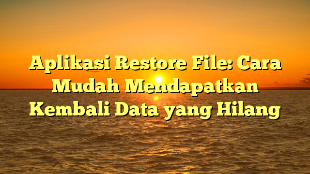 Aplikasi Restore File: Cara Mudah Mendapatkan Kembali Data yang Hilang