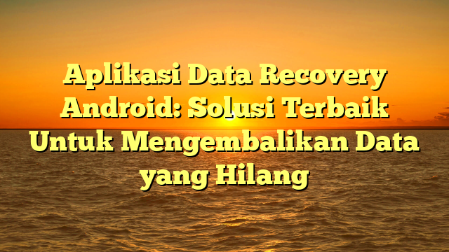 Aplikasi Data Recovery Android: Solusi Terbaik Untuk Mengembalikan Data yang Hilang