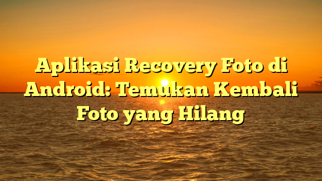 Aplikasi Recovery Foto di Android: Temukan Kembali Foto yang Hilang