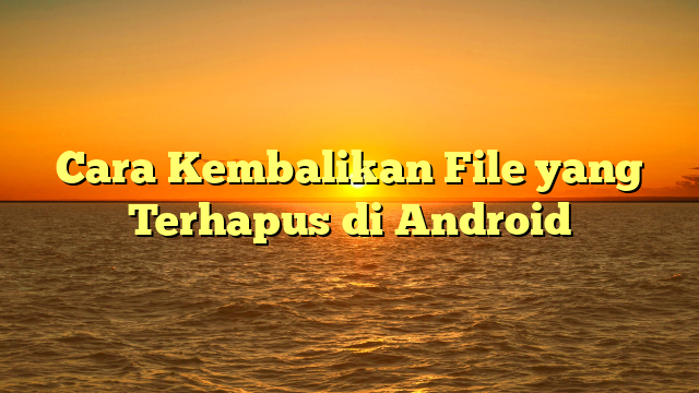 Cara Kembalikan File yang Terhapus di Android