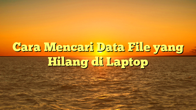 Cara Mencari Data File yang Hilang di Laptop