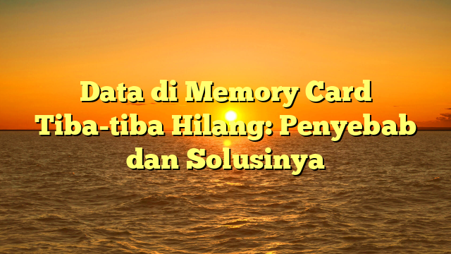 Data di Memory Card Tiba-tiba Hilang: Penyebab dan Solusinya