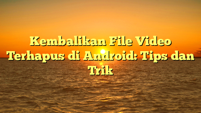 Kembalikan File Video Terhapus di Android: Tips dan Trik